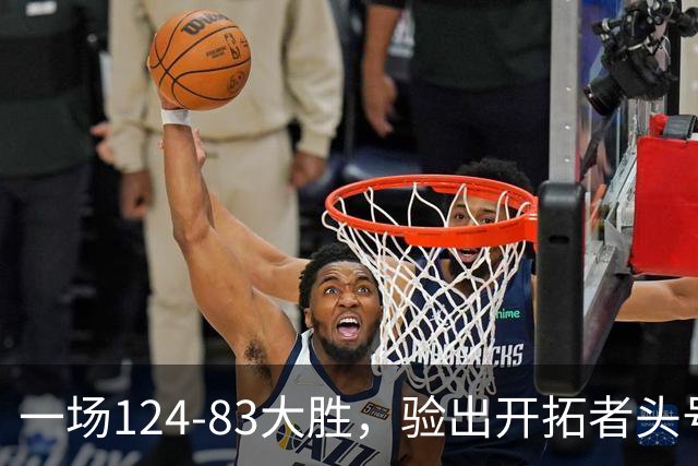 一场124-83大胜，验出开拓者头号独狼，他一下场，杨瀚森连得5分