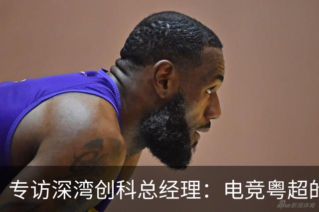 专访深湾创科总经理：电竞粤超的消费场景“新”在哪