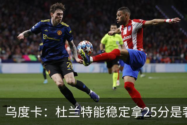 乌度卡：杜兰特能稳定拿25分是奢侈，这正是我们过去缺的
