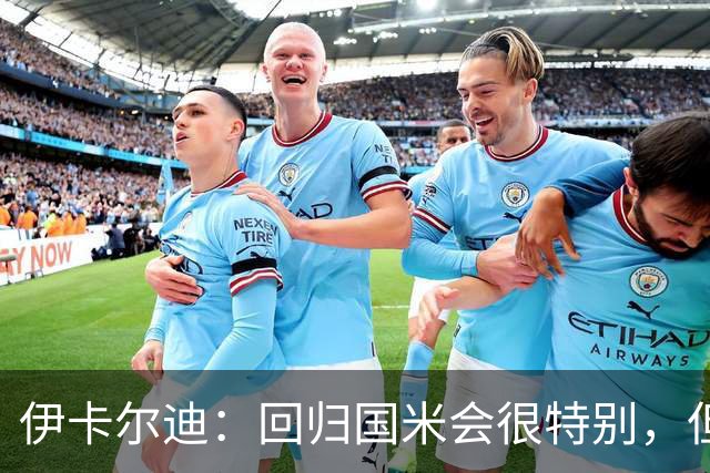 伊卡尔迪：回归国米会很特别，但我不会为回去而回去