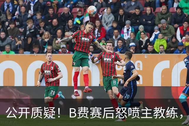 公开质疑！B费赛后怒喷主教练，卡里克强势回应