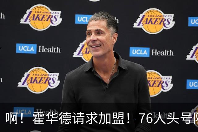 啊！霍华德请求加盟！76人头号隐患彻底暴露