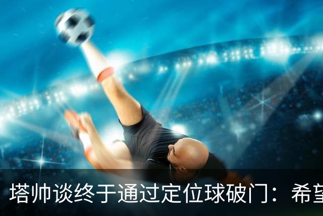 塔帅谈终于通过定位球破门：希望现在大家总算满意了吧
