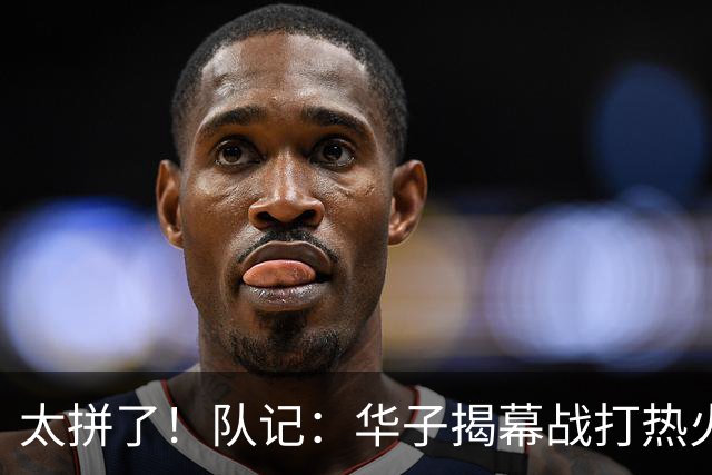 太拼了！队记：华子揭幕战打热火就膝盖扭伤 随后带伤打了3场比赛