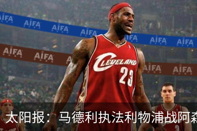 太阳报：马德利执法利物浦战阿森纳，班克斯执法切尔西战曼联
