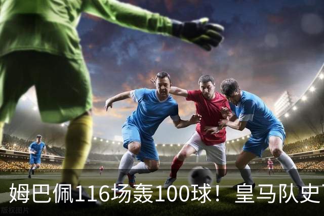 姆巴佩116场轰100球！皇马队史百球榜排第5