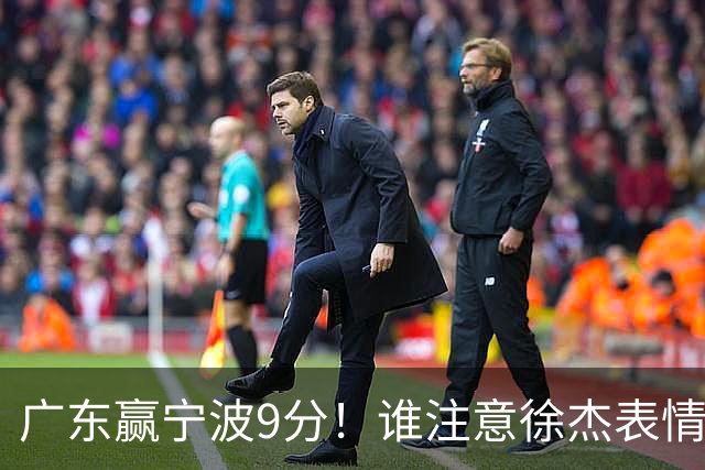 广东赢宁波9分！谁注意徐杰表情，官宣CBA第三份罚单！浙江和青岛遭重罚