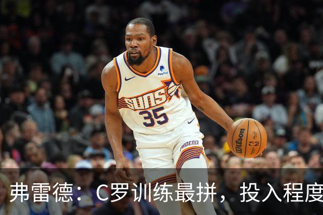 弗雷德：C罗训练最拼，投入程度最高；他还带喜马拉雅山的水