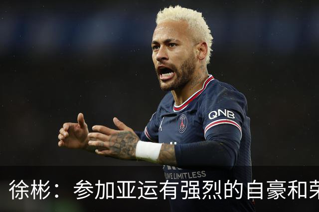 徐彬：参加亚运有强烈的自豪和荣誉感，对代表国家有更深感受
