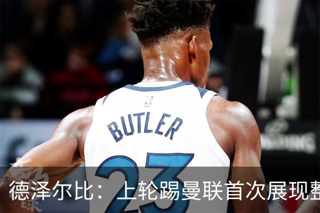 德泽尔比：上轮踢曼联首次展现整体性，我们也可以变得更强