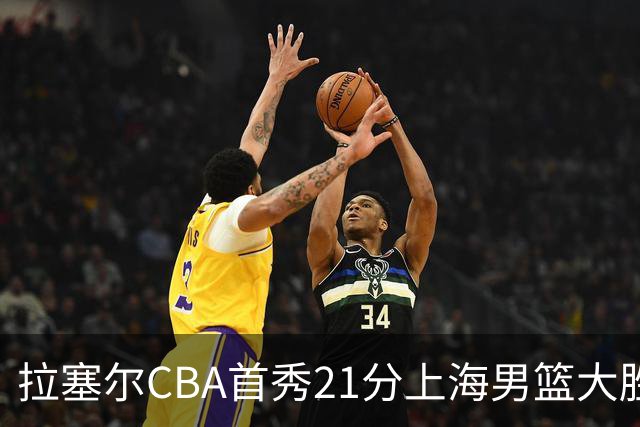 拉塞尔CBA首秀21分上海男篮大胜深圳，卫冕冠军开门红