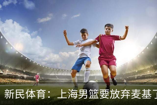 新民体育：上海男篮要放弃麦基了？