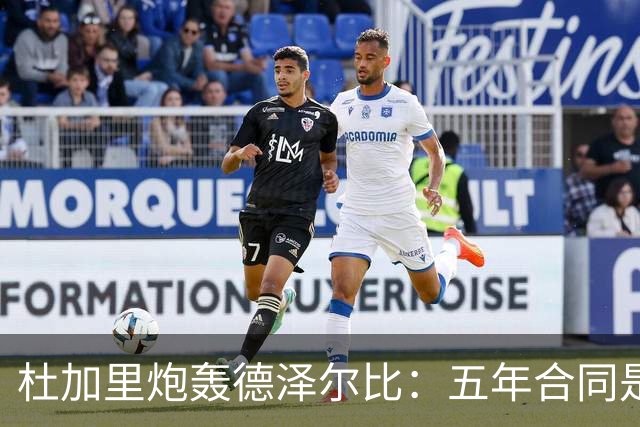 杜加里炮轰德泽尔比：五年合同是"不戴面具的抢劫"