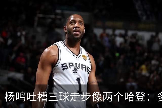 杨鸣吐槽三球走步像两个哈登：多给CBA裁判宽容吧