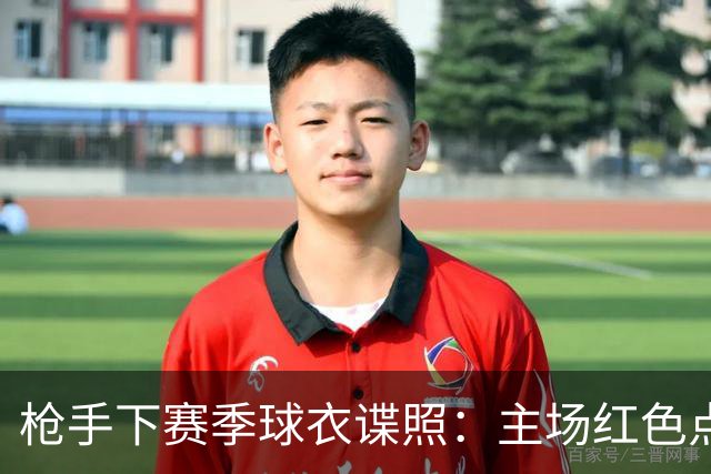 枪手下赛季球衣谍照：主场红色点缀海军蓝，客场白绿，二客黑