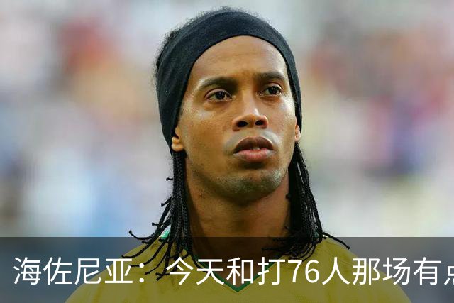 海佐尼亚：今天和打76人那场有点像 我们新援不少&磨合需要时间