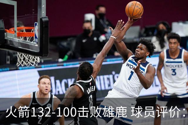 火箭132-100击败雄鹿 球员评价：5人优秀，3人及格，谢泼德低迷