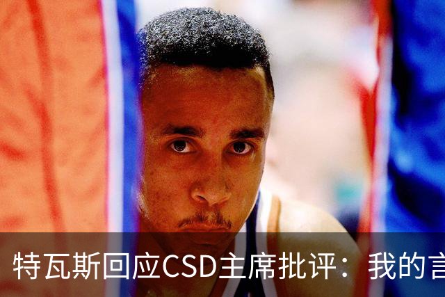 特瓦斯回应CSD主席批评：我的言论属于表达自由，任何处罚都需法律依据