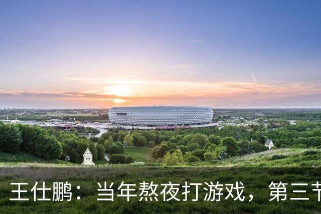 王仕鹏：当年熬夜打游戏，第三节发力就能赢