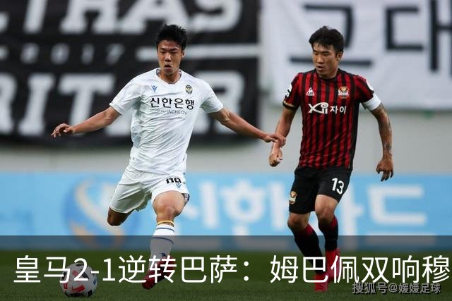 皇马2-1逆转巴萨：姆巴佩双响穆帅滑跪诺坎普