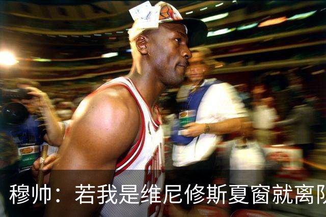 穆帅：若我是维尼修斯夏窗就离队，出于对皇马的忠诚他留队了