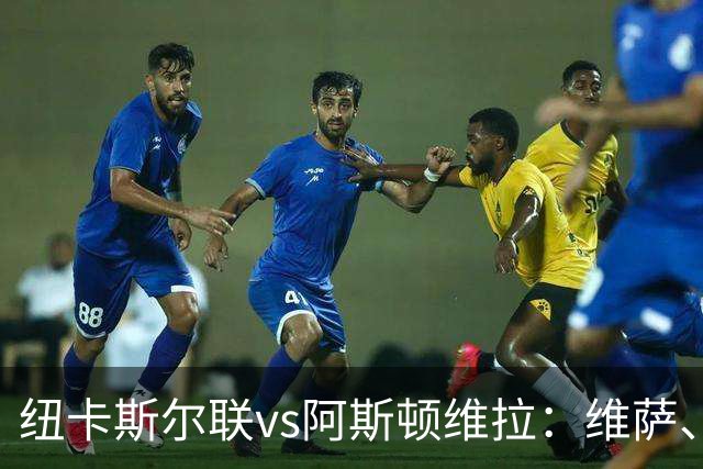 纽卡斯尔联vs阿斯顿维拉：维萨、刘易斯-霍尔首发，尼古拉-雅克松、万-比萨卡出战