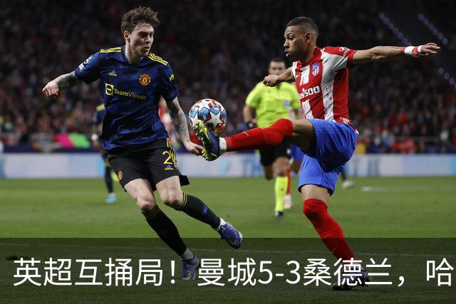 英超互捅局！曼城5-3桑德兰，哈兰德打通关锁定胜局，布罗比轻松戴帽