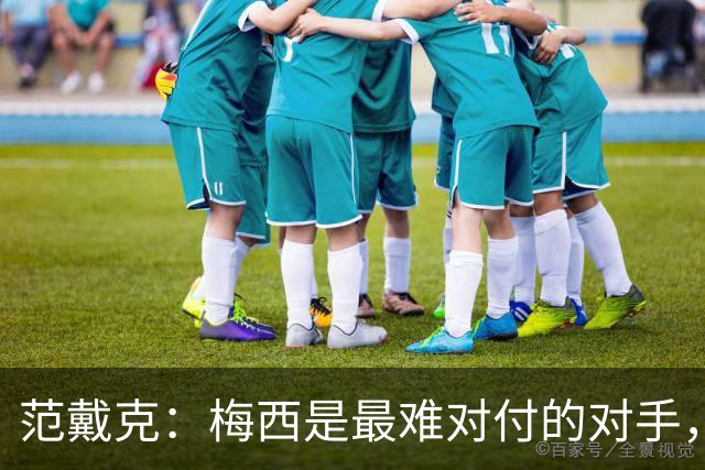 范戴克：梅西是最难对付的对手，是历史最佳