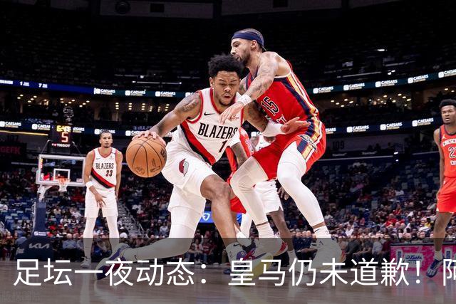 足坛一夜动态：皇马仍未道歉！阿森纳爆冷输英乙队 亚马尔父亲打人