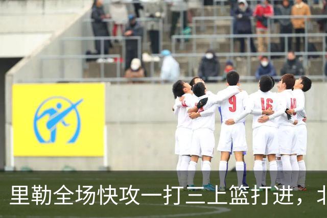 里勒全场快攻一打三上篮打进，北控还剩14秒追平广州