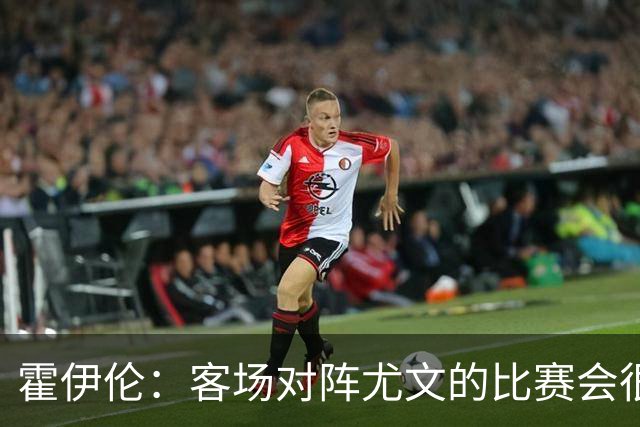 霍伊伦：客场对阵尤文的比赛会很艰难，希望那不勒斯能赢得胜利