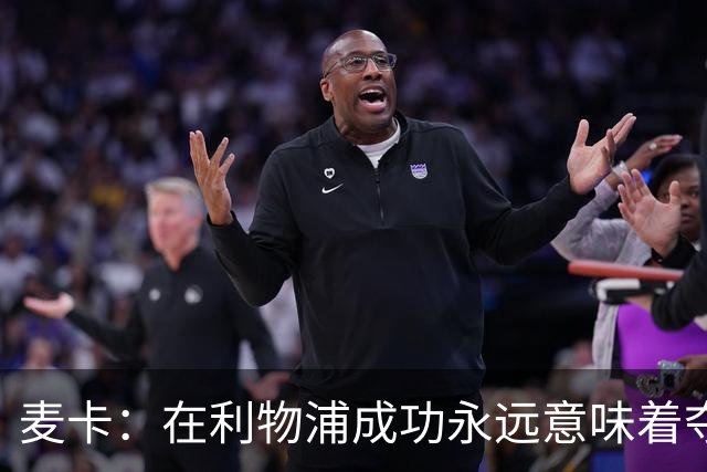 麦卡：在利物浦成功永远意味着夺冠，会为每一项冠军奖杯而战
