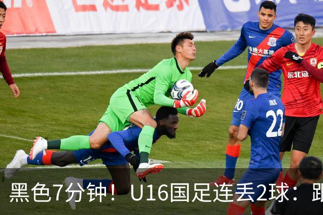 黑色7分钟！U16国足连丢2球：跟本届“和平杯”最弱对手踢成3比3