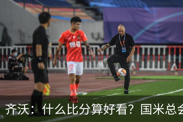 齐沃：什么比分算好看？国米总会被吹毛求疵，进六个都是义务
