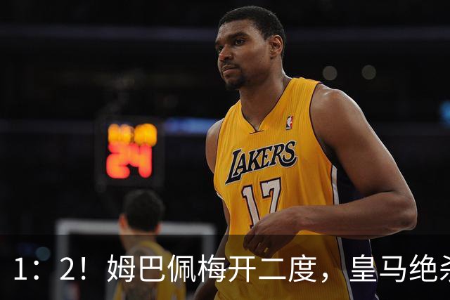 1：2！姆巴佩梅开二度，皇马绝杀巴萨，送其赛季首败，西甲前三仅差3分