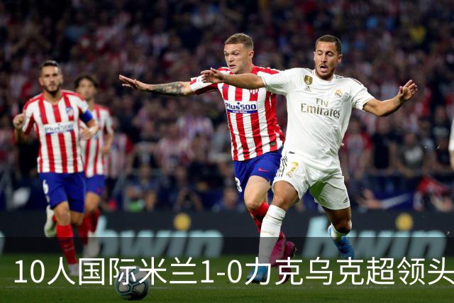10人国际米兰1-0力克乌克超领头羊，终结欧冠2连败，奥古斯托一剑封喉