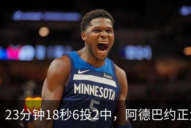 23分钟18秒6投2中，阿德巴约正负值-22后表态要打出统治力