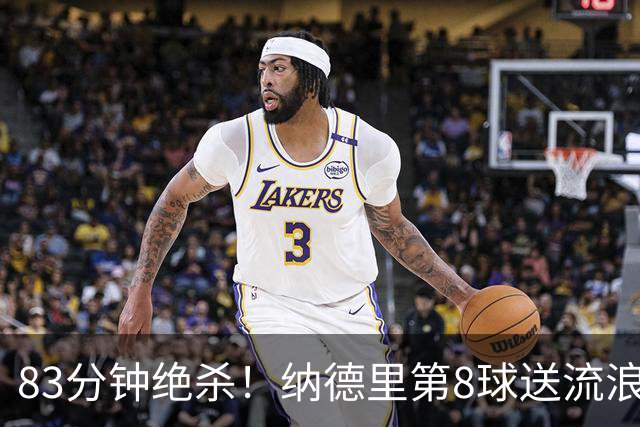 83分钟绝杀！纳德里第8球送流浪者进决赛