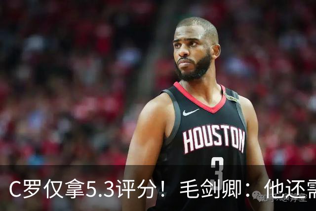 C罗仅拿5.3评分！毛剑卿：他还需踢球来证明？踢的是价值，不是球