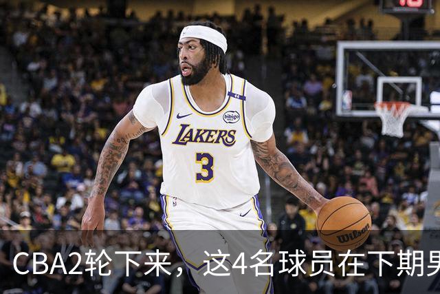 CBA2轮下来，这4名球员在下期男篮国家队应有一席之地