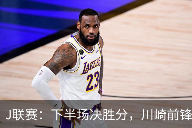 J联赛：下半场决胜分，川崎前锋2比1力克神户胜利船！