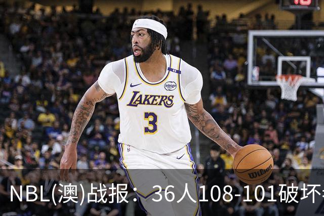 NBL(澳)战报：36人108-101破坏者，布雷斯-柯顿31+1+6